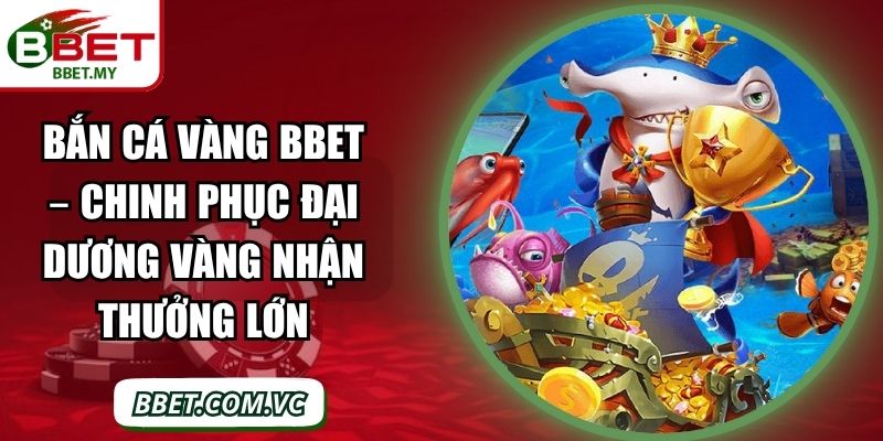Bắn Cá Vàng BBet – Chinh Phục Đại Dương Vàng Nhận Thưởng Lớn