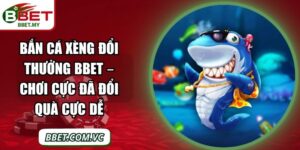 Bắn Cá Xèng Đổi Thưởng BBet – Chơi Cực Đã Đổi Quà Cực Dễ