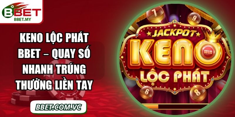 Keno Lộc Phát BBet – Quay Số Nhanh Trúng Thưởng Liền Tay