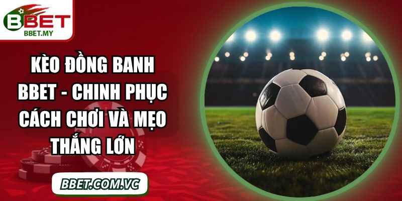 Kèo Đồng Banh BBet - Chinh Phục Cách Chơi Và Mẹo Thắng Lớn
